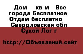 Дом 96 кв м - Все города Бесплатное » Отдам бесплатно   . Свердловская обл.,Сухой Лог г.